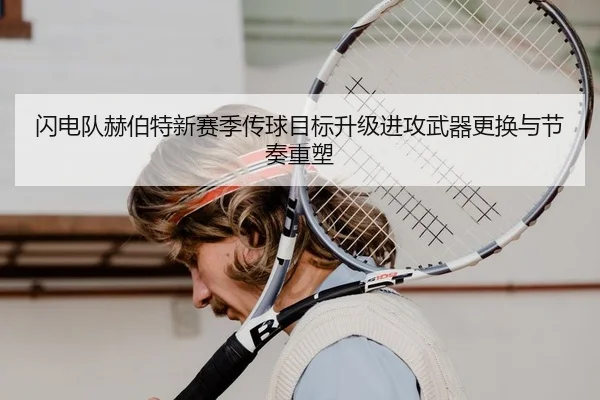 闪电队赫伯特新赛季传球目标升级进攻武器更换与节奏重塑
