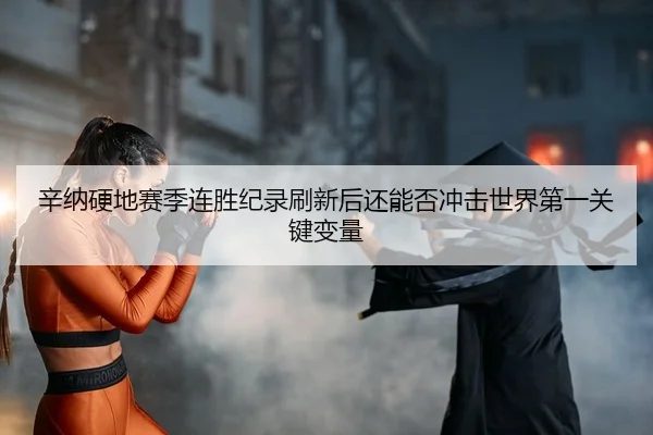 辛纳硬地赛季连胜纪录刷新后还能否冲击世界第一关键变量