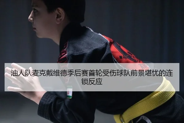 油人队麦克戴维德季后赛首轮受伤球队前景堪忧的连锁反应