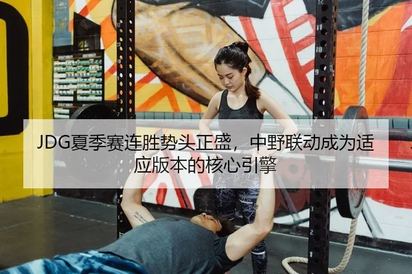 JDG夏季赛连胜势头正盛，中野联动成为适应版本的核心引擎